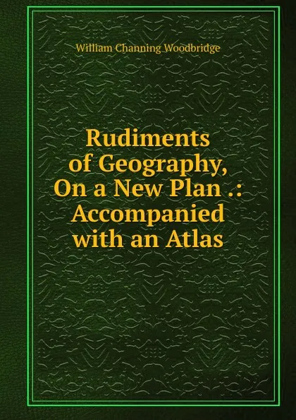 Обложка книги Rudiments of Geography, On a New Plan .: Accompanied with an Atlas, William Channing Woodbridge