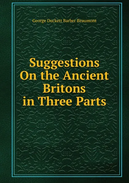 Обложка книги Suggestions On the Ancient Britons in Three Parts, George Duckett Barber Beaumont