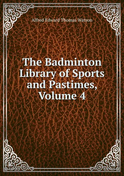 Обложка книги The Badminton Library of Sports and Pastimes, Volume 4, Alfred Edward Thomas Watson