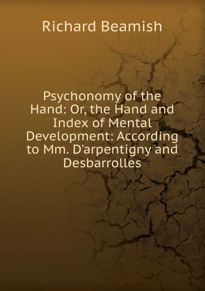 Обложка книги Psychonomy of the Hand: Or, the Hand and Index of Mental Development: According to Mm. D.arpentigny and Desbarrolles., Richard Beamish