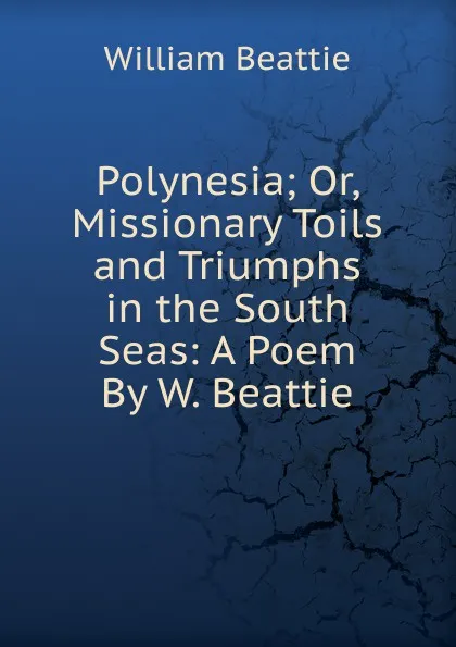 Обложка книги Polynesia; Or, Missionary Toils and Triumphs in the South Seas: A Poem By W. Beattie., William Beattie