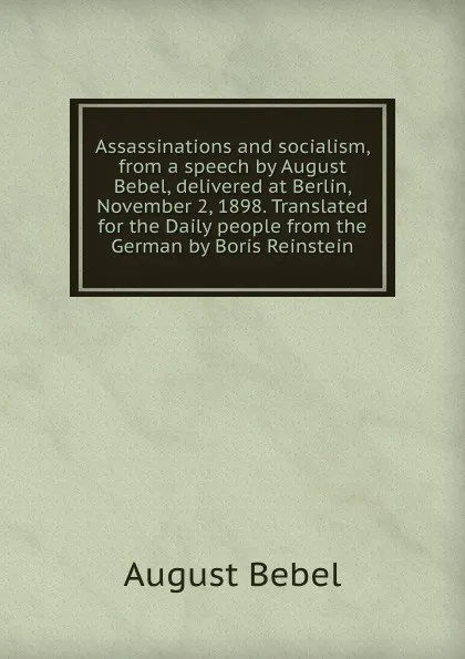 Обложка книги Assassinations and socialism, from a speech by August Bebel, delivered at Berlin, November 2, 1898. Translated for the Daily people from the German by Boris Reinstein, August Bebel