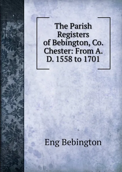 Обложка книги The Parish Registers of Bebington, Co. Chester: From A. D. 1558 to 1701, Eng Bebington