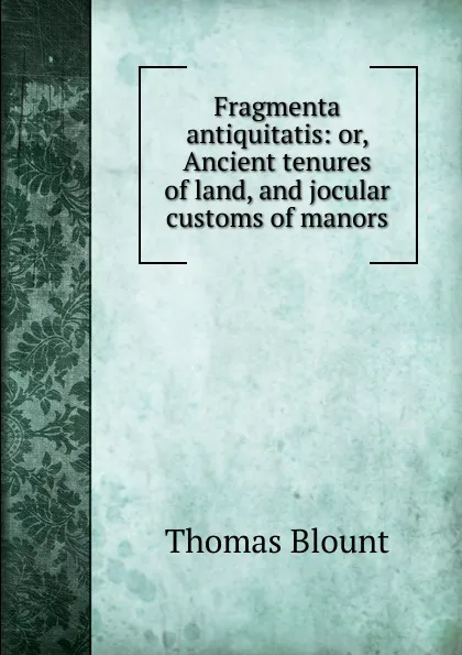 Обложка книги Fragmenta antiquitatis: or, Ancient tenures of land, and jocular customs of manors, Thomas Blount