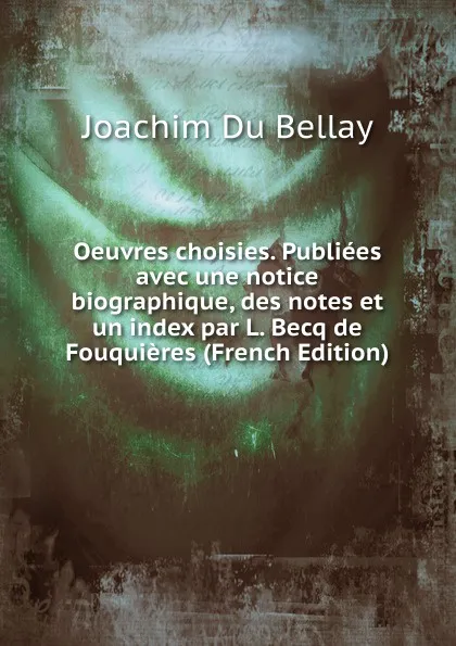 Обложка книги Oeuvres choisies. Publiees avec une notice biographique, des notes et un index par L. Becq de Fouquieres (French Edition), Joachim Du Bellay