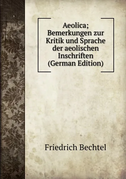 Обложка книги Aeolica; Bemerkungen zur Kritik und Sprache der aeolischen Inschriften (German Edition), Friedrich Bechtel