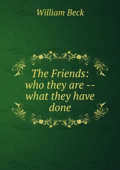 Обложка книги The Friends: who they are -- what they have done, William Beck