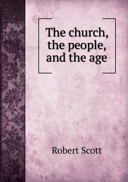 Обложка книги The church, the people, and the age, Robert Scott