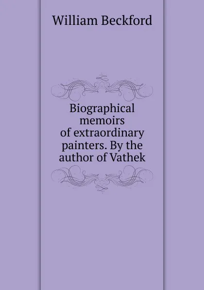 Обложка книги Biographical memoirs of extraordinary painters. By the author of Vathek, William Beckford