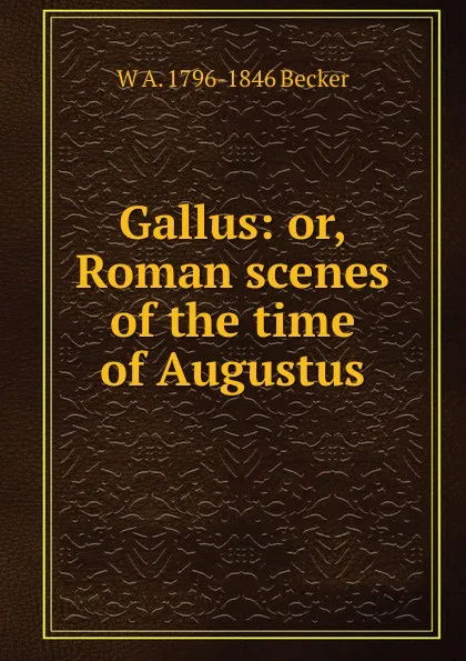 Обложка книги Gallus: or, Roman scenes of the time of Augustus, W A. 1796-1846 Becker