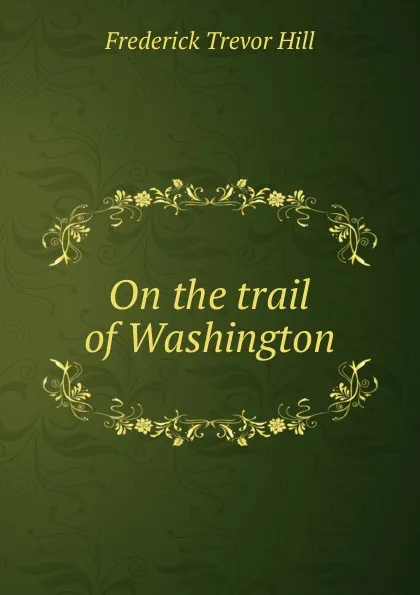 Обложка книги On the trail of Washington, Frederick Trevor Hill