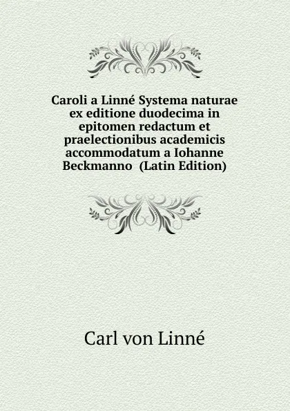 Обложка книги Caroli a Linne Systema naturae ex editione duodecima in epitomen redactum et praelectionibus academicis accommodatum a Iohanne Beckmanno  (Latin Edition), Carl von Linné