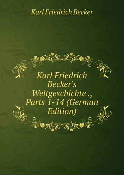 Обложка книги Karl Friedrich Becker.s Weltgeschichte ., Parts 1-14 (German Edition), Karl Friedrich Becker