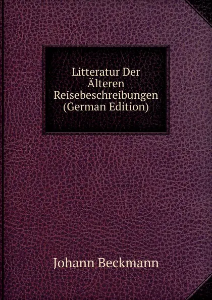 Обложка книги Litteratur Der Alteren Reisebeschreibungen (German Edition), Johann Beckmann