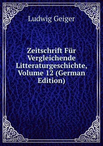 Обложка книги Zeitschrift Fur Vergleichende Litteraturgeschichte, Volume 12 (German Edition), L. Geiger