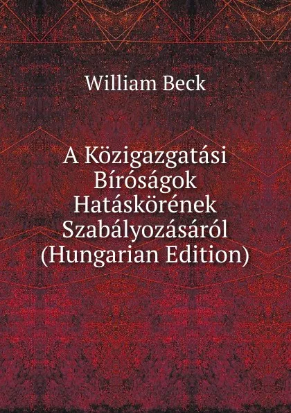 Обложка книги A Kozigazgatasi Birosagok Hataskorenek Szabalyozasarol (Hungarian Edition), William Beck