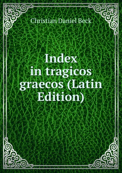 Обложка книги Index in tragicos graecos (Latin Edition), Christian Daniel Beck