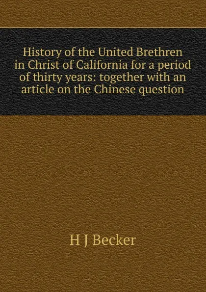 Обложка книги History of the United Brethren in Christ of California for a period of thirty years: together with an article on the Chinese question, H J Becker