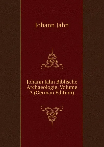 Обложка книги Johann Jahn Biblische Archaeologie, Volume 3 (German Edition), Johann Jahn