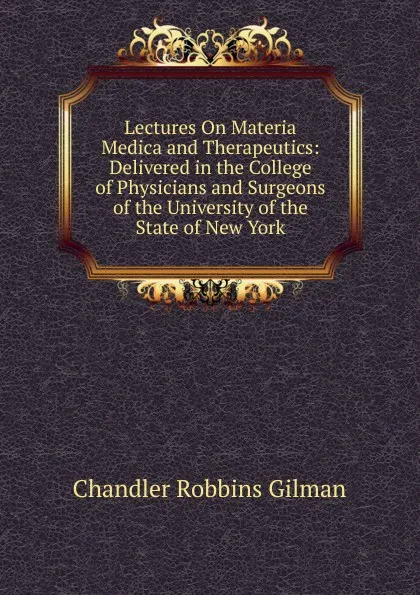 Обложка книги Lectures On Materia Medica and Therapeutics: Delivered in the College of Physicians and Surgeons of the University of the State of New York, Chandler Robbins Gilman