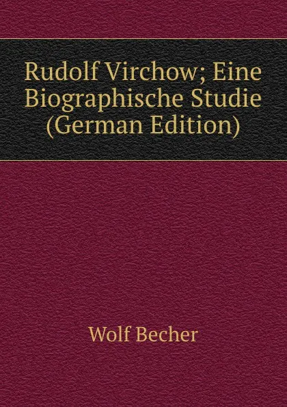 Обложка книги Rudolf Virchow; Eine Biographische Studie (German Edition), Wolf Becher