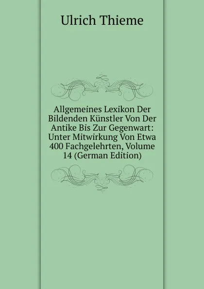 Обложка книги Allgemeines Lexikon Der Bildenden Kunstler Von Der Antike Bis Zur Gegenwart: Unter Mitwirkung Von Etwa 400 Fachgelehrten, Volume 14 (German Edition), Ulrich Thieme