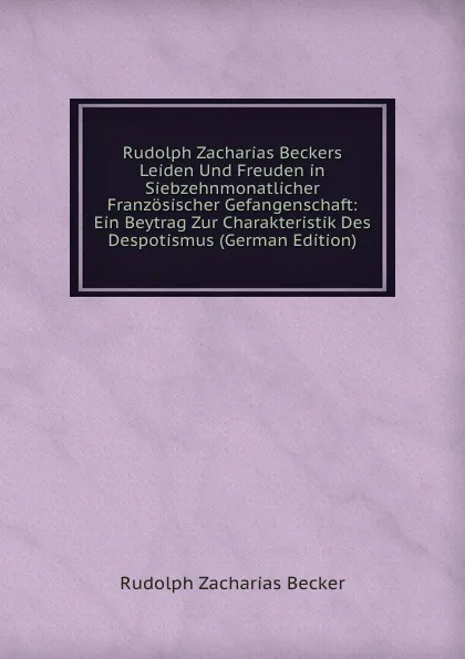 Обложка книги Rudolph Zacharias Beckers Leiden Und Freuden in Siebzehnmonatlicher Franzosischer Gefangenschaft: Ein Beytrag Zur Charakteristik Des Despotismus (German Edition), Rudolph Zacharias Becker