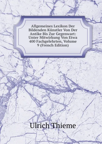 Обложка книги Allgemeines Lexikon Der Bildenden Kunstler Von Der Antike Bis Zur Gegenwart: Unter Mitwirkung Von Etwa 400 Fachgelehrten, Volume 9 (French Edition), Ulrich Thieme