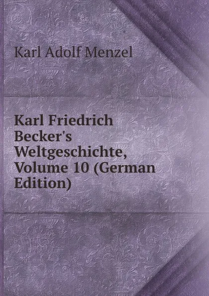 Обложка книги Karl Friedrich Becker.s Weltgeschichte, Volume 10 (German Edition), Menzel Karl Adolf