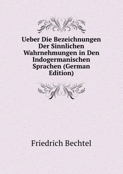 Обложка книги Ueber Die Bezeichnungen Der Sinnlichen Wahrnehmungen in Den Indogermanischen Sprachen (German Edition), Friedrich Bechtel