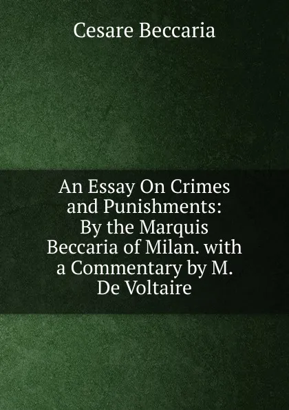 Обложка книги An Essay On Crimes and Punishments: By the Marquis Beccaria of Milan. with a Commentary by M. De Voltaire, Cesare Beccaria