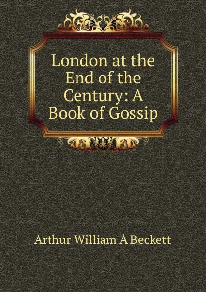 Обложка книги London at the End of the Century: A Book of Gossip, Arthur William À Beckett