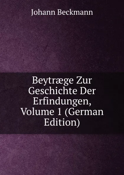 Обложка книги Beytraege Zur Geschichte Der Erfindungen, Volume 1 (German Edition), Johann Beckmann