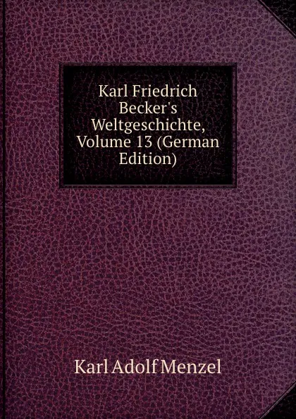 Обложка книги Karl Friedrich Becker.s Weltgeschichte, Volume 13 (German Edition), Menzel Karl Adolf