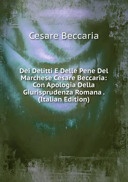 Обложка книги Dei Delitti E Delle Pene Del Marchese Cesare Beccaria: Con Apologia Della Giurisprudenza Romana . (Italian Edition), Cesare Beccaria