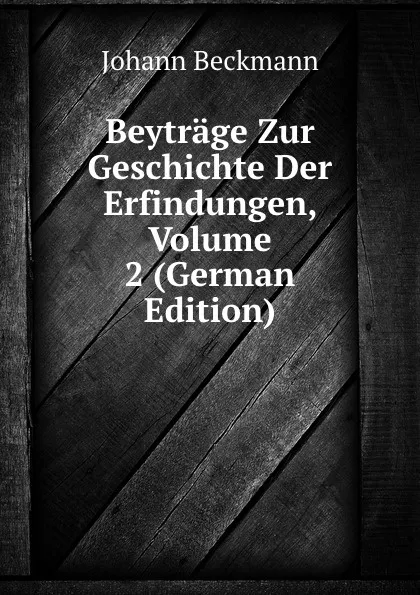 Обложка книги Beytrage Zur Geschichte Der Erfindungen, Volume 2 (German Edition), Johann Beckmann