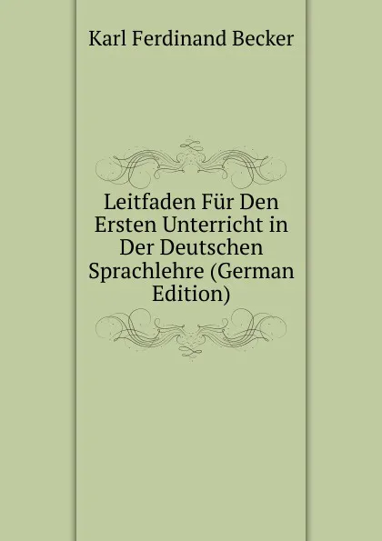 Обложка книги Leitfaden Fur Den Ersten Unterricht in Der Deutschen Sprachlehre (German Edition), Karl Ferdinand Becker