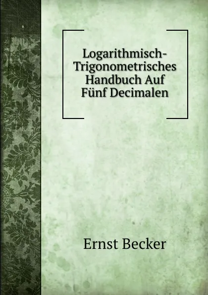 Обложка книги Logarithmisch-Trigonometrisches Handbuch Auf Funf Decimalen, Ernst Becker