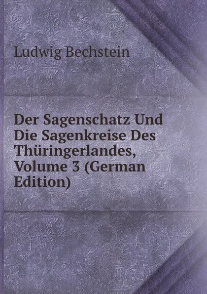 Обложка книги Der Sagenschatz Und Die Sagenkreise Des Thuringerlandes, Volume 3 (German Edition), Ludwig Bechstein