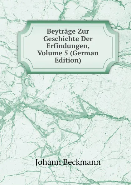 Обложка книги Beytrage Zur Geschichte Der Erfindungen, Volume 5 (German Edition), Johann Beckmann