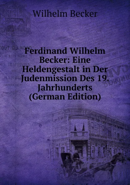 Обложка книги Ferdinand Wilhelm Becker: Eine Heldengestalt in Der Judenmission Des 19. Jahrhunderts (German Edition), Wilhelm Becker