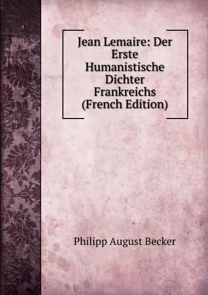 Обложка книги Jean Lemaire: Der Erste Humanistische Dichter Frankreichs (French Edition), Philipp August Becker