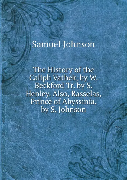 Обложка книги The History of the Caliph Vathek, by W. Beckford Tr. by S. Henley. Also, Rasselas, Prince of Abyssinia, by S. Johnson, Johnson Samuel