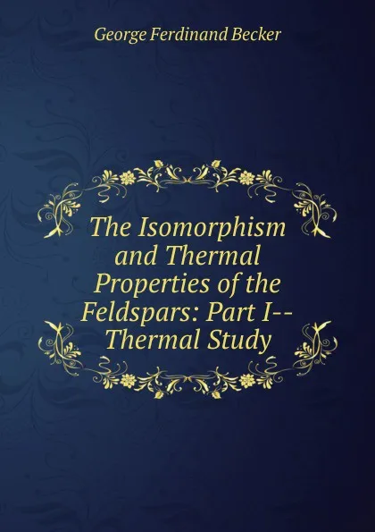 Обложка книги The Isomorphism and Thermal Properties of the Feldspars: Part I--Thermal Study, George Ferdinand Becker