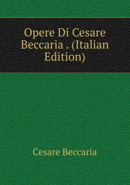 Обложка книги Opere Di Cesare Beccaria . (Italian Edition), Cesare Beccaria