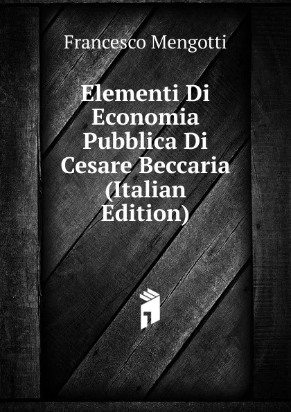 Обложка книги Elementi Di Economia Pubblica Di Cesare Beccaria (Italian Edition), Francesco Mengotti