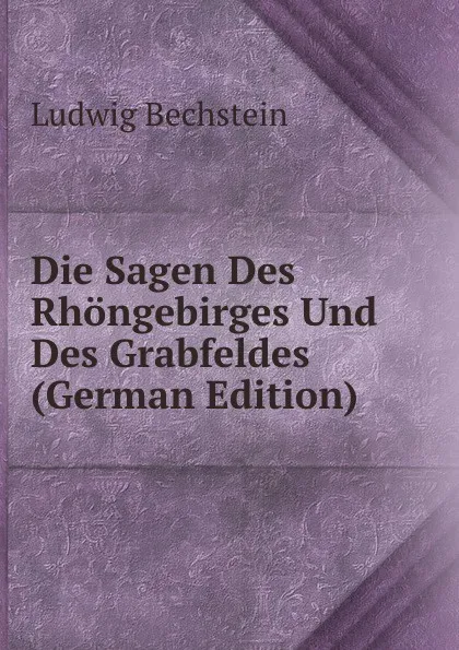 Обложка книги Die Sagen Des Rhongebirges Und Des Grabfeldes (German Edition), Ludwig Bechstein