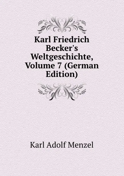 Обложка книги Karl Friedrich Becker.s Weltgeschichte, Volume 7 (German Edition), Menzel Karl Adolf