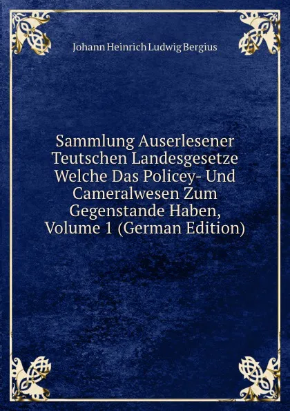 Обложка книги Sammlung Auserlesener Teutschen Landesgesetze Welche Das Policey- Und Cameralwesen Zum Gegenstande Haben, Volume 1 (German Edition), Johann Heinrich Ludwig Bergius