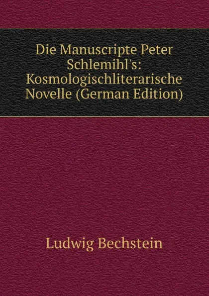 Обложка книги Die Manuscripte Peter Schlemihl.s: Kosmologischliterarische Novelle (German Edition), Ludwig Bechstein